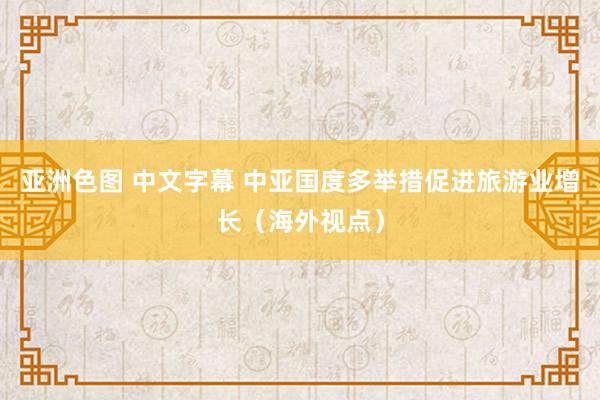 亚洲色图 中文字幕 中亚国度多举措促进旅游业增长（海外视点）