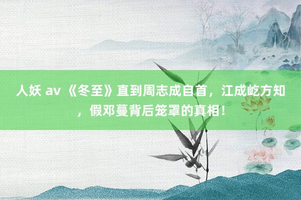 人妖 av 《冬至》直到周志成自首，江成屹方知，假邓蔓背后笼罩的真相！