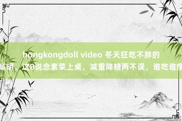 hongkongdoll video 冬天狂吃不胖的高明，这8说念素菜上桌，减重降糖两不误，谁吃谁瘦