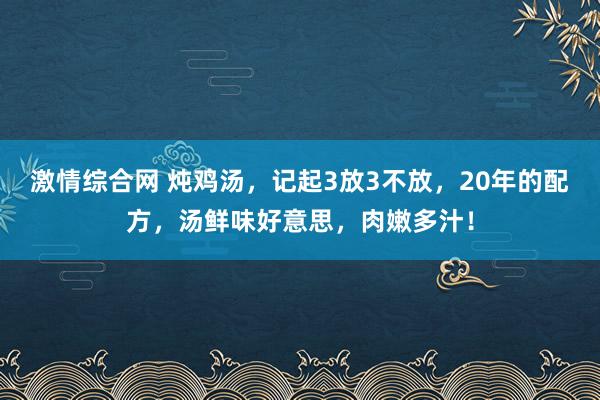 激情综合网 炖鸡汤，记起3放3不放，20年的配方，汤鲜味好意思，肉嫩多汁！