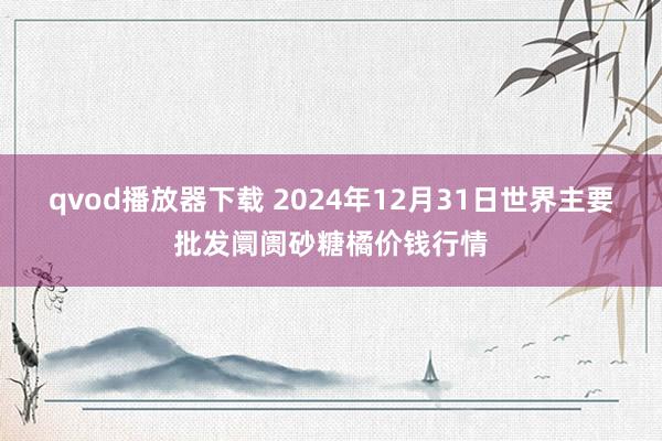 qvod播放器下载 2024年12月31日世界主要批发阛阓砂糖橘价钱行情