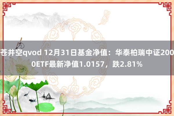 苍井空qvod 12月31日基金净值：华泰柏瑞中证2000ETF最新净值1.0157，跌2.81%