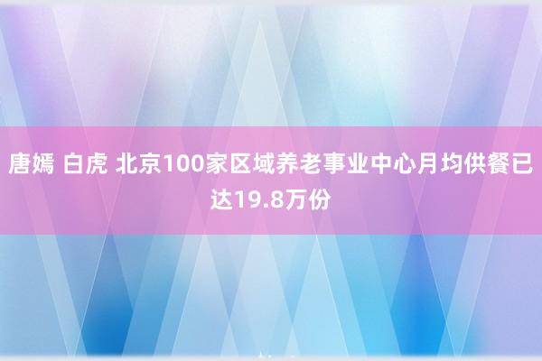 唐嫣 白虎 北京100家区域养老事业中心月均供餐已达19.8万份