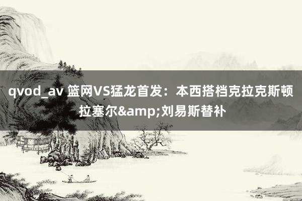 qvod_av 篮网VS猛龙首发：本西搭档克拉克斯顿 拉塞尔&刘易斯替补