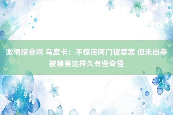 激情综合网 乌度卡：不惊诧阿门被禁赛 但未出拳被禁赛这样久有些奇怪