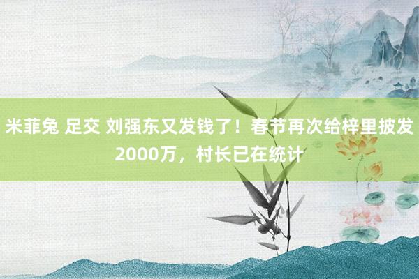 米菲兔 足交 刘强东又发钱了！春节再次给梓里披发2000万，村长已在统计