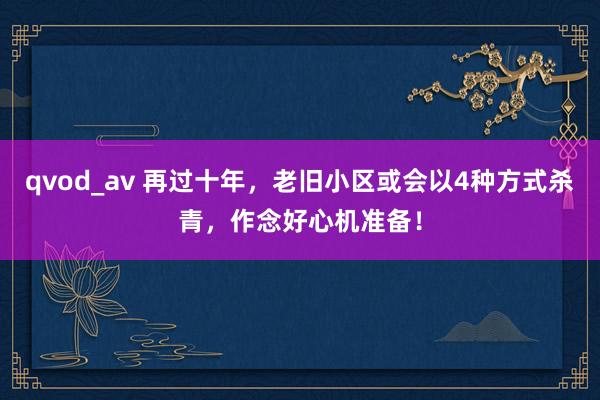 qvod_av 再过十年，老旧小区或会以4种方式杀青，作念好心机准备！