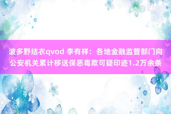 波多野结衣qvod 李有祥：各地金融监管部门向公安机关累计移送保恶毒欺可疑印迹1.2万余条