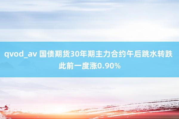 qvod_av 国债期货30年期主力合约午后跳水转跌 此前一度涨0.90%