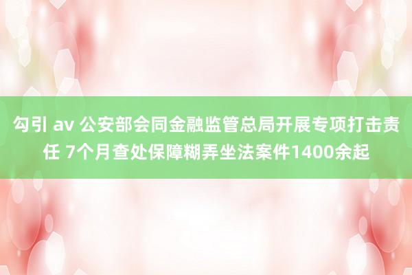 勾引 av 公安部会同金融监管总局开展专项打击责任 7个月查处保障糊弄坐法案件1400余起