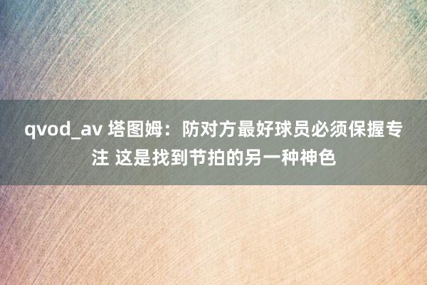 qvod_av 塔图姆：防对方最好球员必须保握专注 这是找到节拍的另一种神色