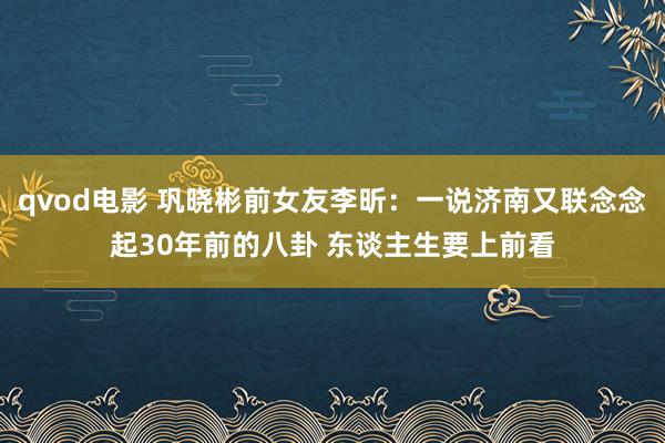 qvod电影 巩晓彬前女友李昕：一说济南又联念念起30年前的八卦 东谈主生要上前看