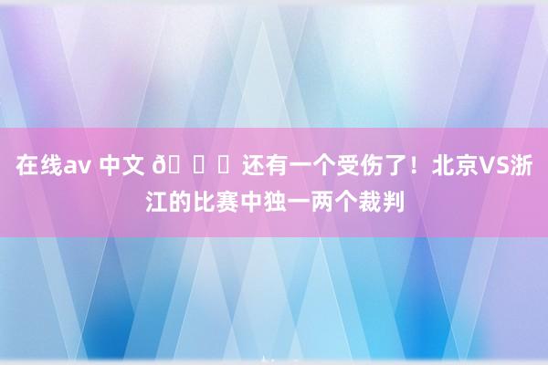 在线av 中文 🙄还有一个受伤了！北京VS浙江的比赛中独一两个裁判