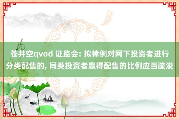 苍井空qvod 证监会: 拟律例对网下投资者进行分类配售的， 同类投资者赢得配售的比例应当疏浚