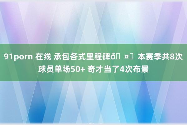 91porn 在线 承包各式里程碑🤕本赛季共8次球员单场50+ 奇才当了4次布景