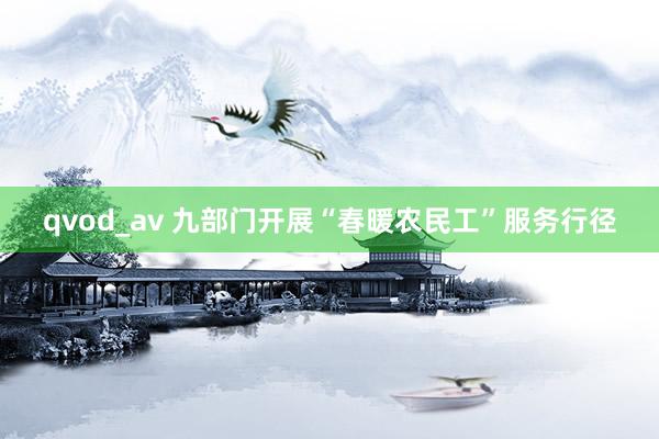 qvod_av 九部门开展“春暖农民工”服务行径