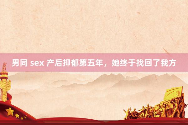 男同 sex 产后抑郁第五年，她终于找回了我方