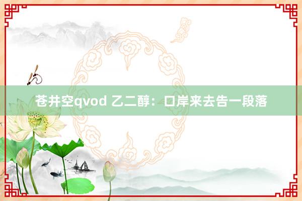 苍井空qvod 乙二醇：口岸来去告一段落