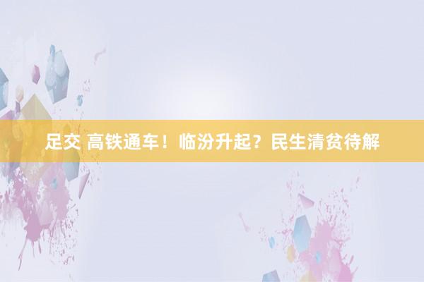 足交 高铁通车！临汾升起？民生清贫待解