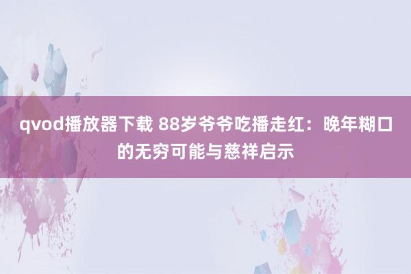 qvod播放器下载 88岁爷爷吃播走红：晚年糊口的无穷可能与慈祥启示