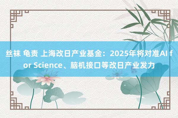 丝袜 龟责 上海改日产业基金：2025年将对准AI for Science、脑机接口等改日产业发力