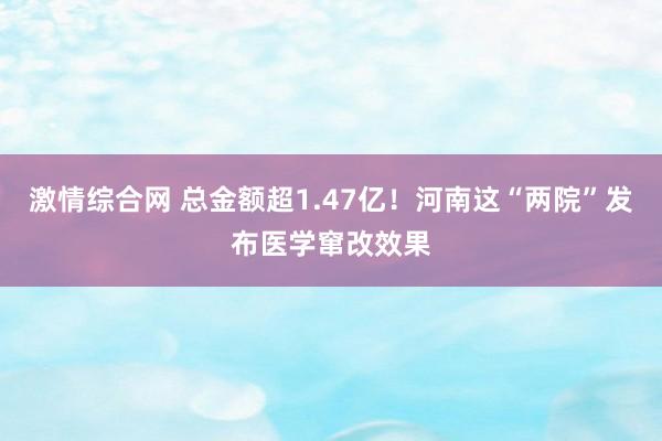 激情综合网 总金额超1.47亿！河南这“两院”发布医学窜改效果