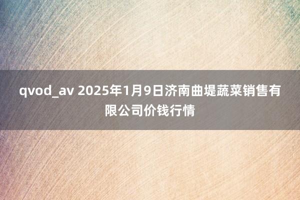 qvod_av 2025年1月9日济南曲堤蔬菜销售有限公司价钱行情