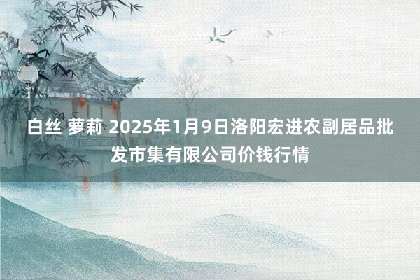 白丝 萝莉 2025年1月9日洛阳宏进农副居品批发市集有限公司价钱行情