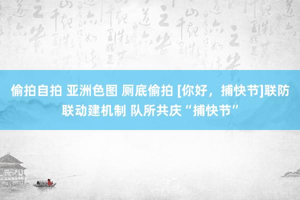 偷拍自拍 亚洲色图 厕底偷拍 [你好，捕快节]联防联动建机制 队所共庆“捕快节”