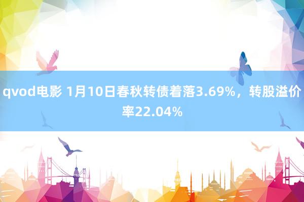 qvod电影 1月10日春秋转债着落3.69%，转股溢价率22.04%