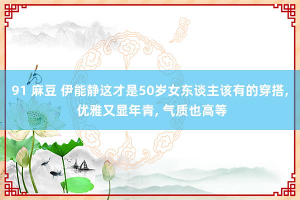 91 麻豆 伊能静这才是50岁女东谈主该有的穿搭, 优雅又显年青, 气质也高等