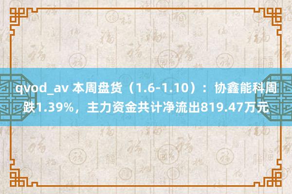 qvod_av 本周盘货（1.6-1.10）：协鑫能科周跌1.39%，主力资金共计净流出819.47万元