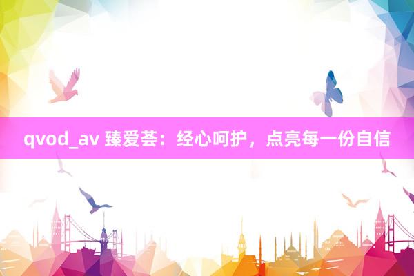 qvod_av 臻爱荟：经心呵护，点亮每一份自信