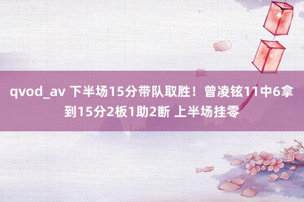 qvod_av 下半场15分带队取胜！曾凌铉11中6拿到15分2板1助2断 上半场挂零