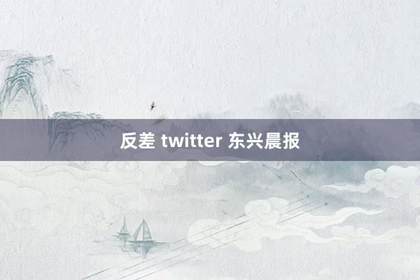 反差 twitter 东兴晨报