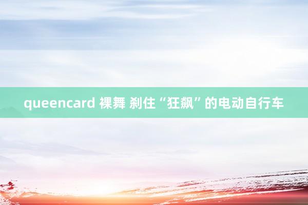 queencard 裸舞 刹住“狂飙”的电动自行车