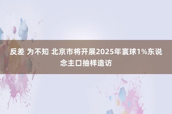 反差 为不知 北京市将开展2025年寰球1%东说念主口抽样造访