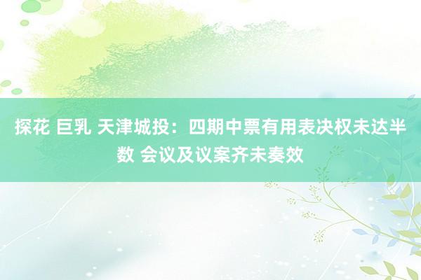 探花 巨乳 天津城投：四期中票有用表决权未达半数 会议及议案齐未奏效