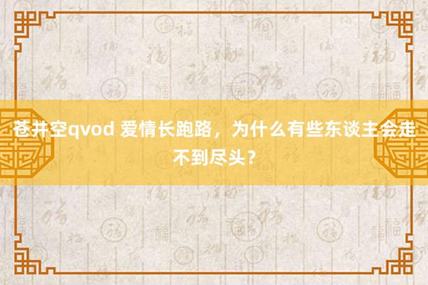 苍井空qvod 爱情长跑路，为什么有些东谈主会走不到尽头？