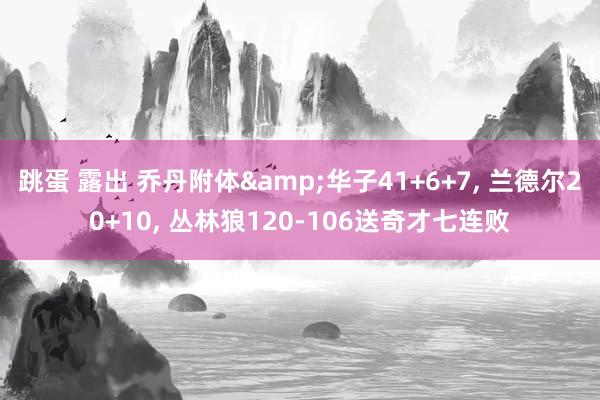 跳蛋 露出 乔丹附体&华子41+6+7， 兰德尔20+10， 丛林狼120-106送奇才七连败