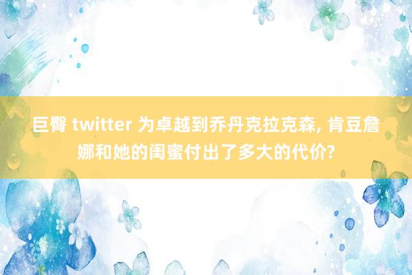 巨臀 twitter 为卓越到乔丹克拉克森, 肯豆詹娜和她的闺蜜付出了多大的代价?