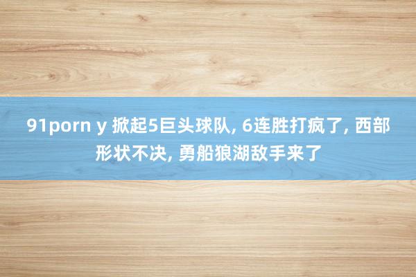 91porn y 掀起5巨头球队, 6连胜打疯了, 西部形状不决, 勇船狼湖敌手来了