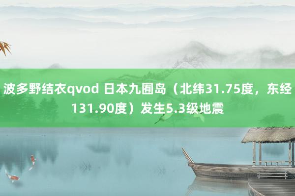 波多野结衣qvod 日本九囿岛（北纬31.75度，东经131.90度）发生5.3级地震