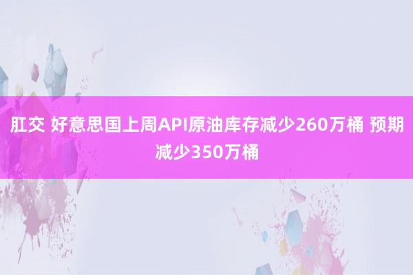 肛交 好意思国上周API原油库存减少260万桶 预期减少350万桶