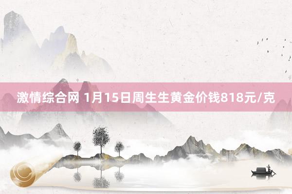 激情综合网 1月15日周生生黄金价钱818元/克