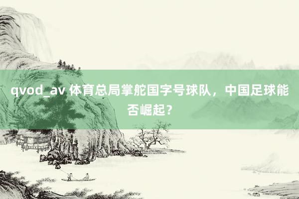 qvod_av 体育总局掌舵国字号球队，中国足球能否崛起？