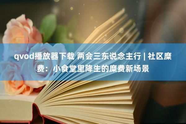 qvod播放器下载 两会三东说念主行 | 社区糜费：小食堂里降生的糜费新场景