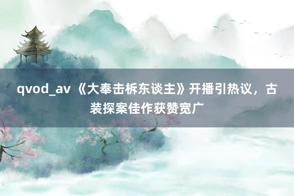 qvod_av 《大奉击柝东谈主》开播引热议，古装探案佳作获赞宽广