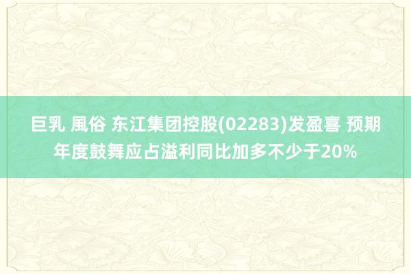 巨乳 風俗 东江集团控股(02283)发盈喜 预期年度鼓舞应占溢利同比加多不少于20%